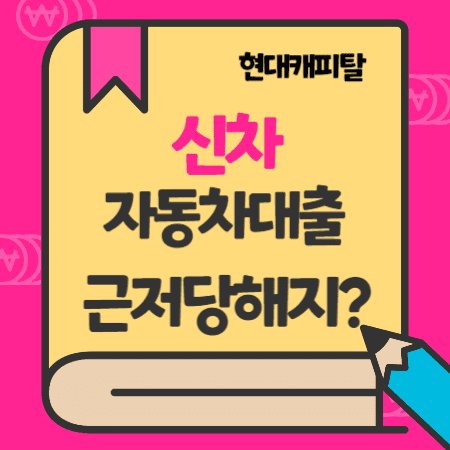 현대캐피탈 자동차 신차구매대출, 근저당설정 및 해지, 할부기한연장, 수수료비용, 신용도